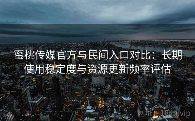 蜜桃传媒官方与民间入口对比:长期使用稳定度与资源更新频率评估