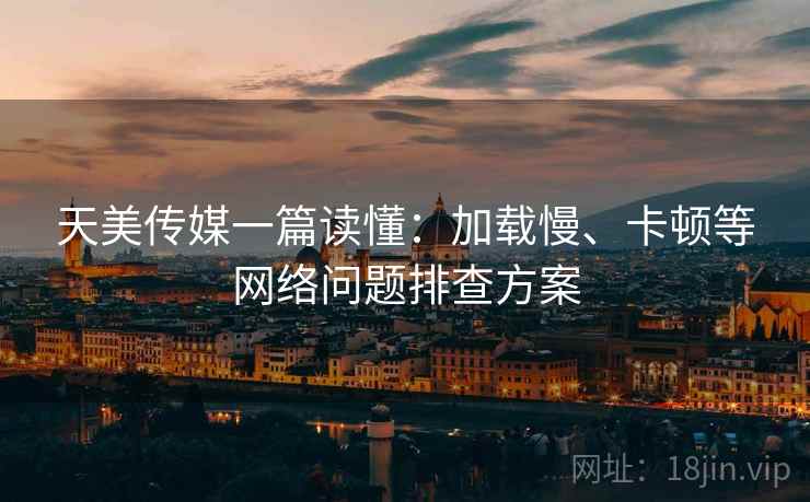 天美传媒一篇读懂：加载慢、卡顿等网络问题排查方案